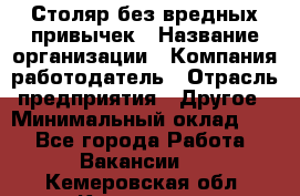 Столяр без вредных привычек › Название организации ­ Компания-работодатель › Отрасль предприятия ­ Другое › Минимальный оклад ­ 1 - Все города Работа » Вакансии   . Кемеровская обл.,Кемерово г.
